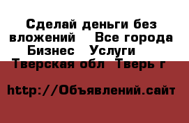 Сделай деньги без вложений. - Все города Бизнес » Услуги   . Тверская обл.,Тверь г.